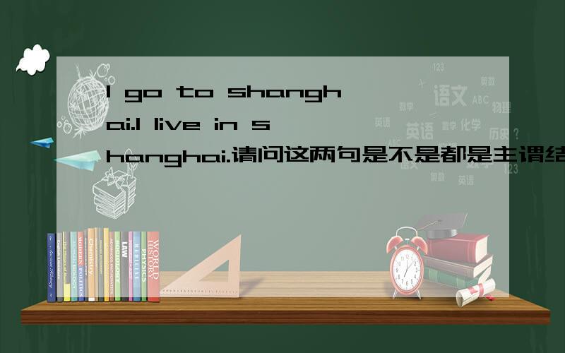 I go to shanghai.I live in shanghai.请问这两句是不是都是主谓结构,即S+V.