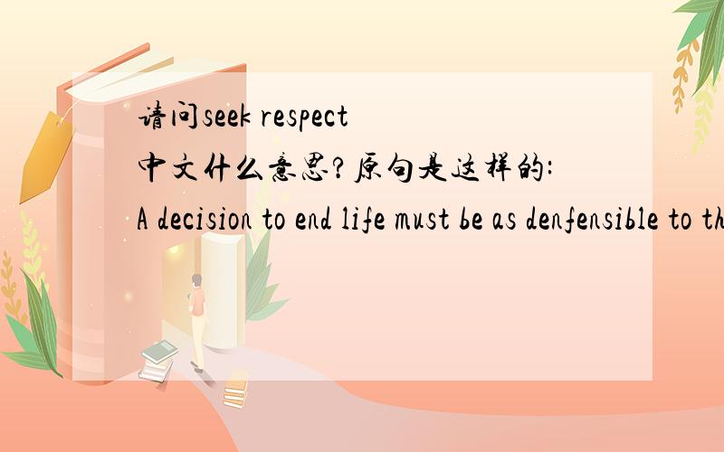 请问seek respect中文什么意思?原句是这样的:A decision to end life must be as denfensible to those whose respect we seek as it is to ourselves.respect是什么意思就可以了.