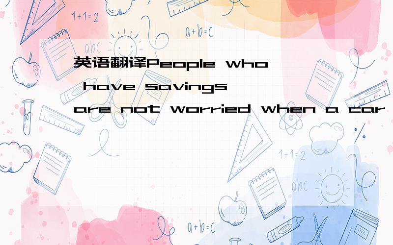 英语翻译People who have savings are not worried when a car breaks down,or someone becomes sick.
