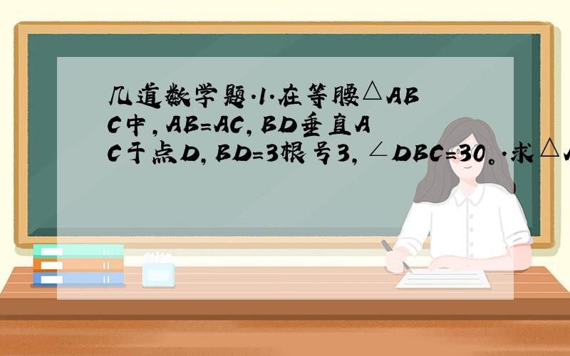 几道数学题.1.在等腰△ABC中,AB=AC,BD垂直AC于点D,BD=3根号3,∠DBC=30°.求△ABC的面积.2.在△ABC中,∠B=45°,AC=5,BC=2根号2,求SInA和AB.3.在梯形ABCD中,AB‖DC,∠BCD=90°,且AB=1,BC=2,Tan∠ADC=2.（1）求证：DC=BC；（