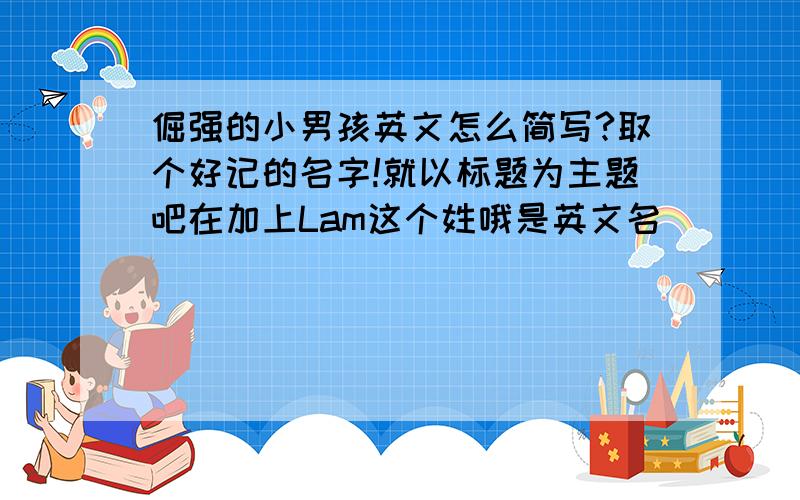 倔强的小男孩英文怎么简写?取个好记的名字!就以标题为主题吧在加上Lam这个姓哦是英文名