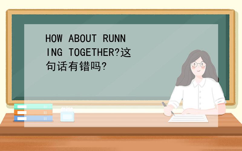 HOW ABOUT RUNNING TOGETHER?这句话有错吗?