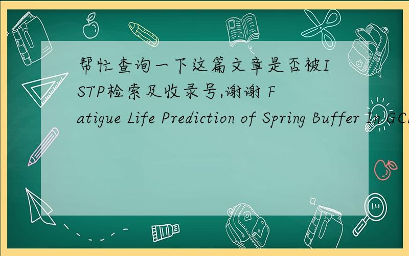 帮忙查询一下这篇文章是否被ISTP检索及收录号,谢谢 Fatigue Life Prediction of Spring Buffer In GCD-1500