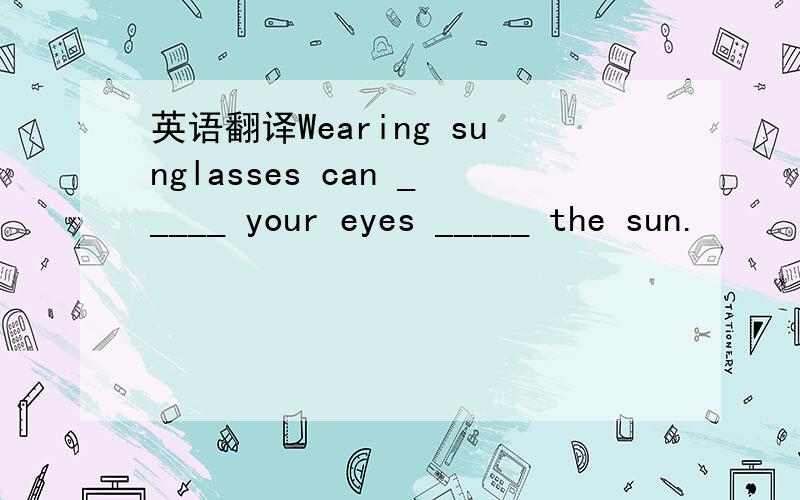 英语翻译Wearing sunglasses can _____ your eyes _____ the sun.