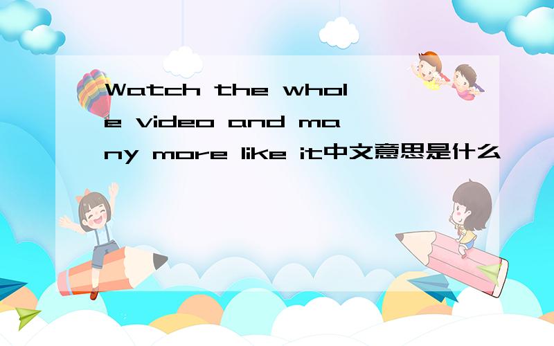 Watch the whole video and many more like it中文意思是什么