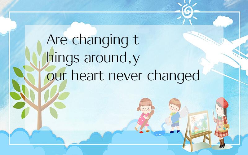 Are changing things around,your heart never changed