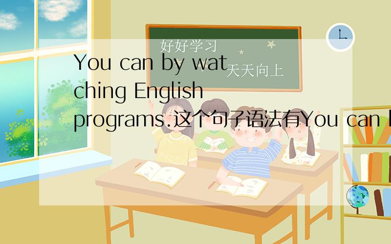 You can by watching English programs.这个句子语法有You can by watching English programs.这个句子语法有错误吗?