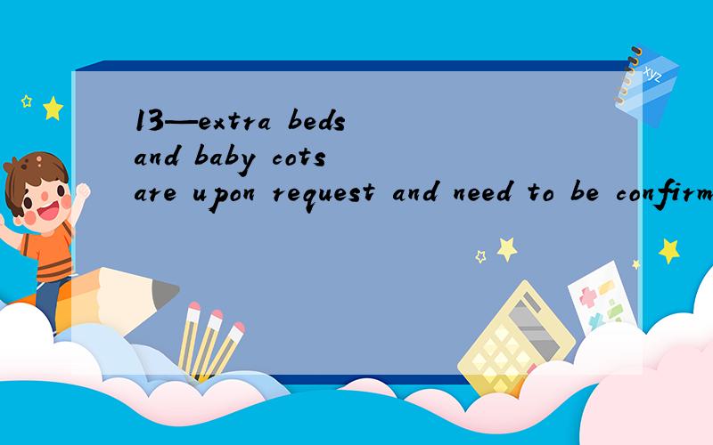 13—extra beds and baby cots are upon request and need to be confirmed by the hotel.4123 想问：1—upon request and need：怎么翻译?2—to be confirmed by the hotel：to 后面为什么加be,省略不行吗?