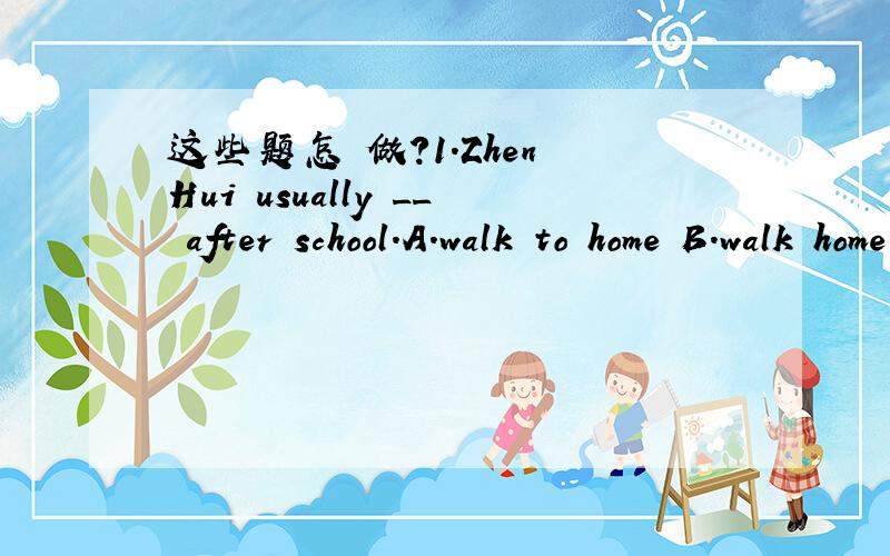 这些题怎麼做?1.Zhen Hui usually __ after school.A.walk to home B.walk home C.walks to home D.walks home 2.When will the train___?I am not sure.I’ll find it out.A.arrives B.arrive in C.arrive D.arrive at 3.I have two brothers.One is an archite