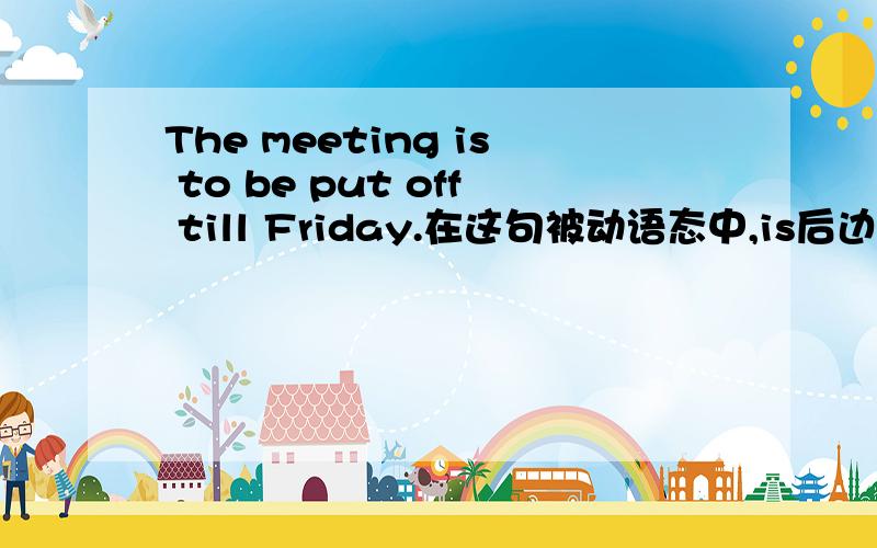The meeting is to be put off till Friday.在这句被动语态中,is后边为什么要 + 