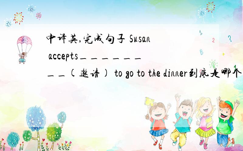 中译英,完成句子 Susan accepts________(邀请) to go to the dinner到底是哪个啊，能说个为什么吗？考试呢~