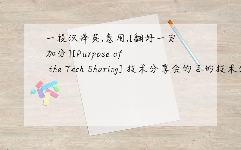 一段汉译英,急用,[翻好一定加分][Purpose of the Tech Sharing] 技术分享会的目的技术分享会旨在将一部分人所具备的特殊技能共享出来,使更多同事兼备该项技能,让更多的同事成为多功能型人才,以