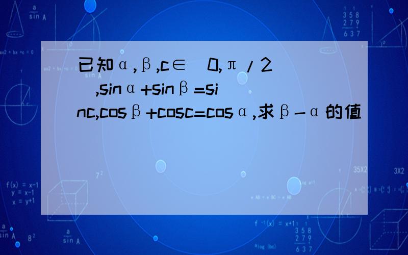 已知α,β,c∈（0,π/2）,sinα+sinβ=sinc,cosβ+cosc=cosα,求β-α的值