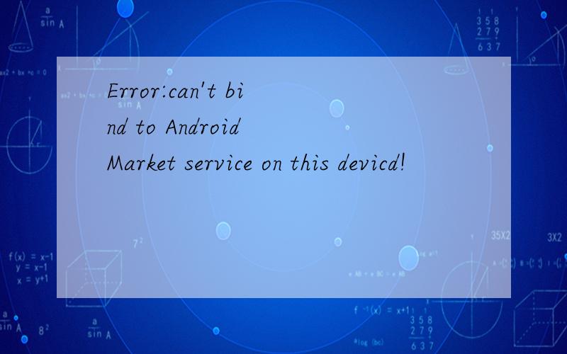 Error:can't bind to Android Market service on this devicd!