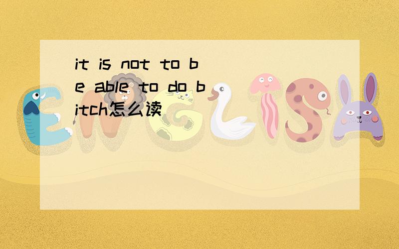 it is not to be able to do bitch怎么读