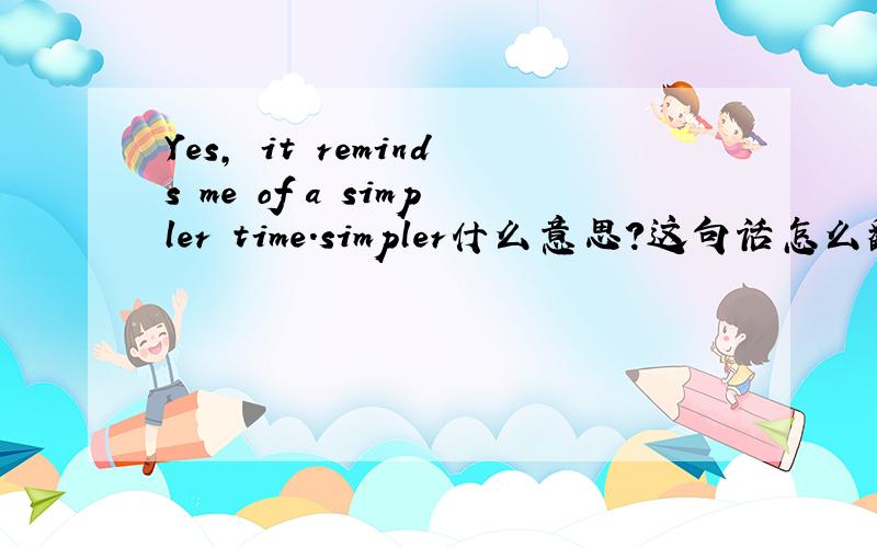 Yes, it reminds me of a simpler time.simpler什么意思?这句话怎么翻译?