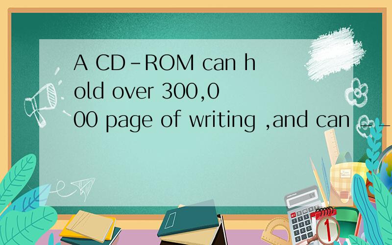 A CD-ROM can hold over 300,000 page of writing ,and can ____ contain pictures and sound .A.also D.hardly为什么选A选D300,000 page of writing 如何翻译,