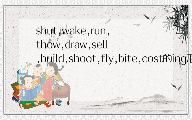 shut,wake,run,thow,draw,sell,build,shoot,fly,bite,cost的ing形式