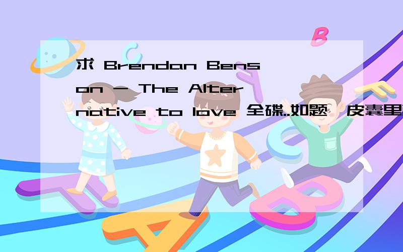 求 Brendan Benson - The Alternative to love 全碟..如题,皮囊里面的 歌曲,急...+++
