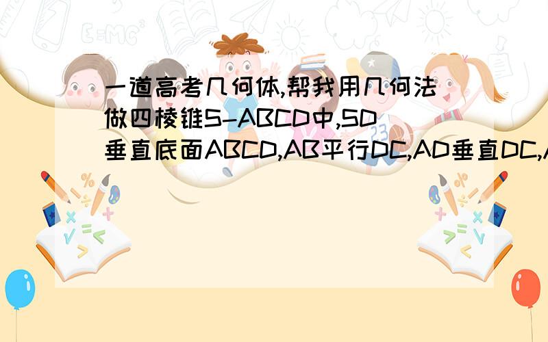 一道高考几何体,帮我用几何法做四棱锥S-ABCD中,SD垂直底面ABCD,AB平行DC,AD垂直DC,AB=AD=1DC=SD=2,E为SB上的一点,平面EDS垂直平面SBC求SE:EB的值,求二面角A-DE-C的大小