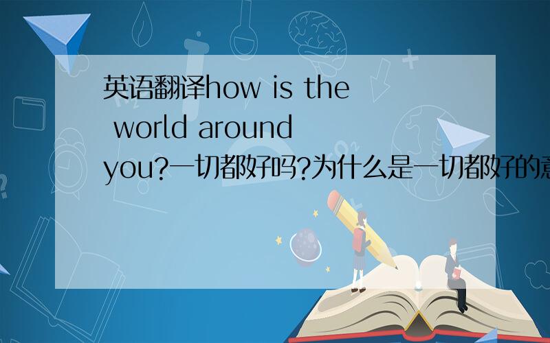 英语翻译how is the world around you?一切都好吗?为什么是一切都好的意思?应该是 你周围的世界怎么样 的意思吧
