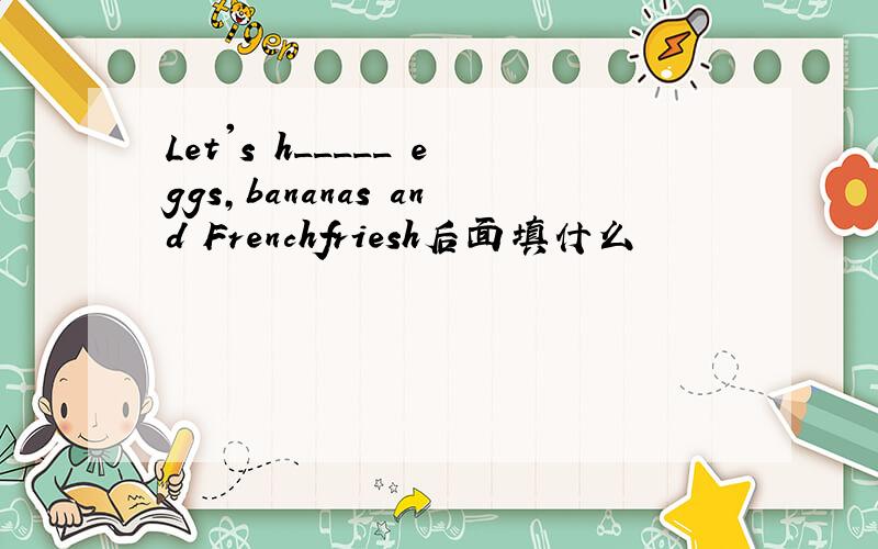 Let's h_____ eggs,bananas and Frenchfriesh后面填什么