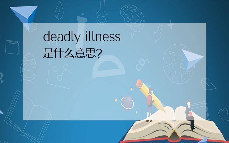 deadly illness是什么意思?