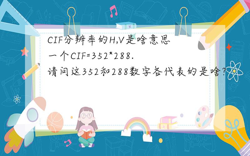 CIF分辨率的H,V是啥意思一个CIF=352*288.请问这352和288数字各代表的是啥?