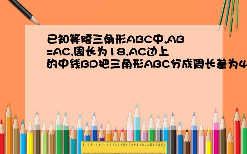 已知等腰三角形ABC中,AB=AC,周长为18,AC边上的中线BD把三角形ABC分成周长差为4的两个三角形,求三角形ABC个边的长