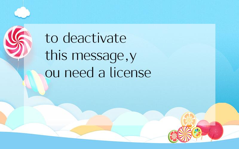 to deactivate this message,you need a license