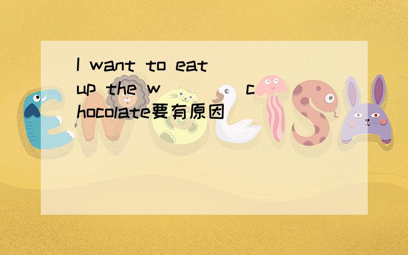 I want to eat up the w____ chocolate要有原因
