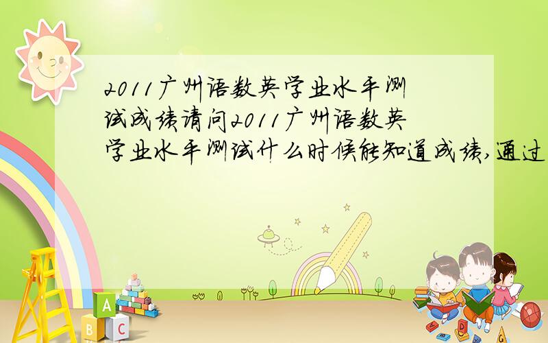 2011广州语数英学业水平测试成绩请问2011广州语数英学业水平测试什么时候能知道成绩,通过什么方法
