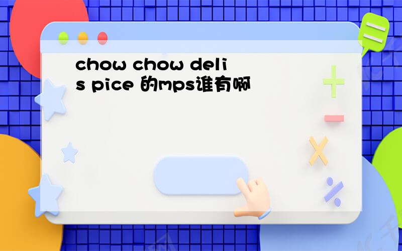 chow chow delis pice 的mps谁有啊