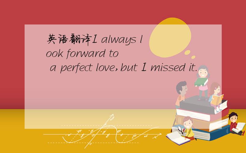 英语翻译I always look forward to a perfect love,but I missed it.