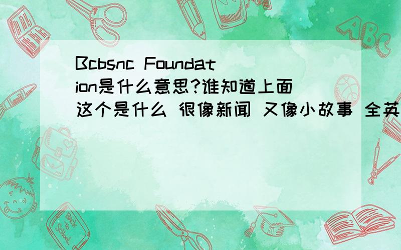 Bcbsnc Foundation是什么意思?谁知道上面这个是什么 很像新闻 又像小故事 全英文的 搜歌的时候偶然听到的 是什么?