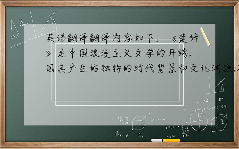 英语翻译翻译内容如下：《楚辞》是中国浪漫主义文学的开端.因其产生的独特的时代背景和文化渊源,及开创者屈原曲折的人生经历等原因,它拥有数量众多、类型多样的神话材料.这些神话材