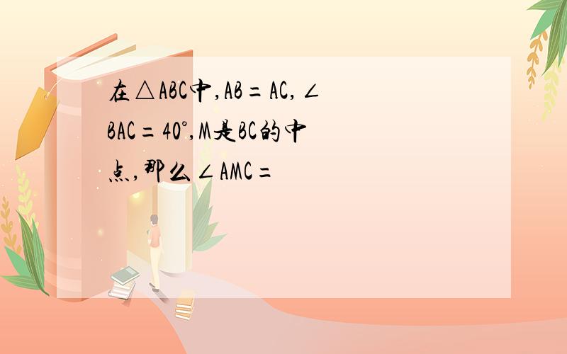 在△ABC中,AB=AC,∠BAC=40°,M是BC的中点,那么∠AMC=