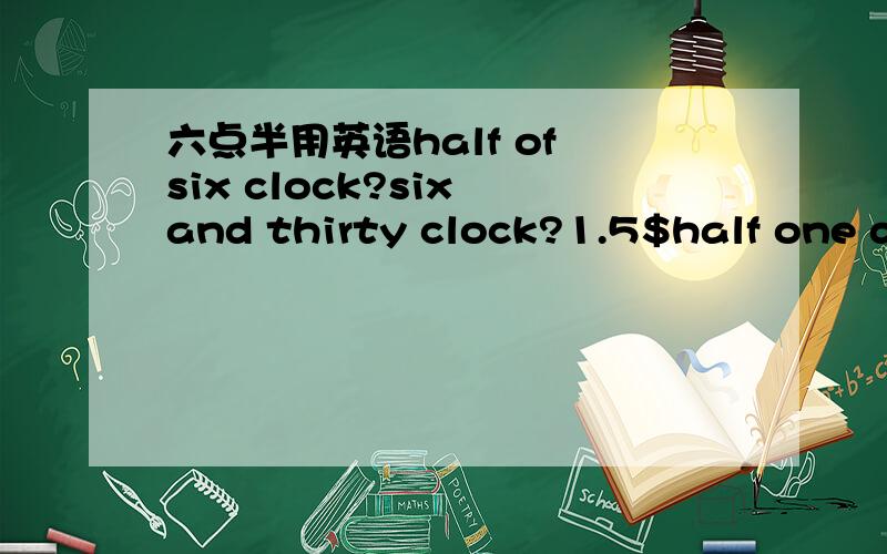六点半用英语half of six clock?six and thirty clock?1.5$half one dollars?