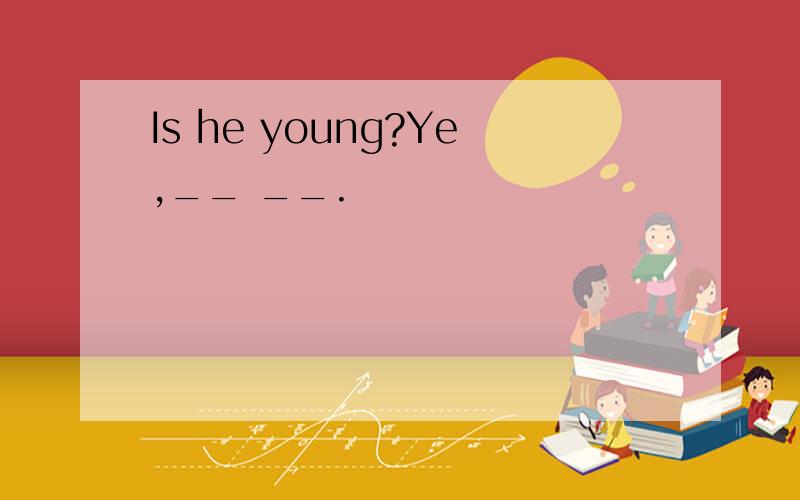 Is he young?Ye,__ __.