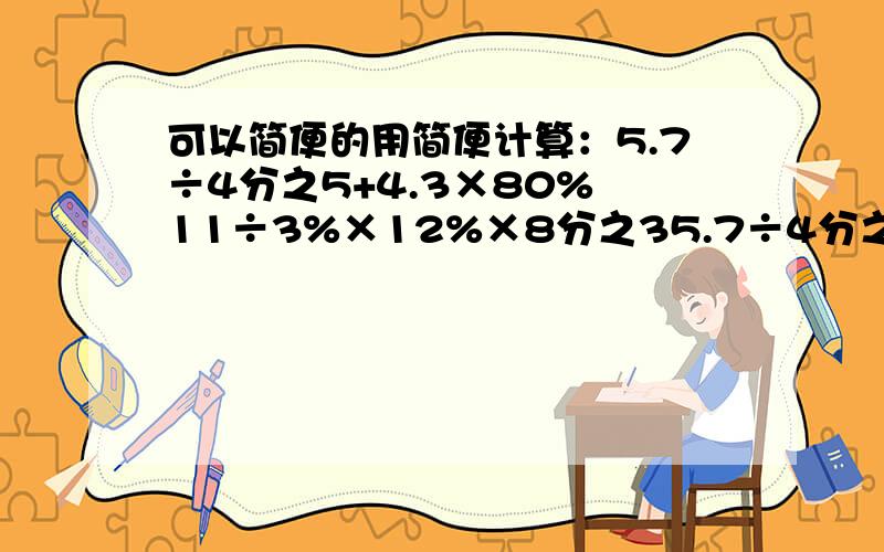 可以简便的用简便计算：5.7÷4分之5+4.3×80% 11÷3%×12%×8分之35.7÷4分之5+4.3×80%= 11÷3%×12%×8分之3=
