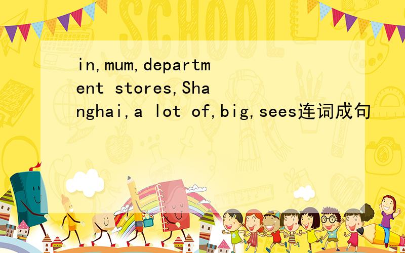 in,mum,department stores,Shanghai,a lot of,big,sees连词成句