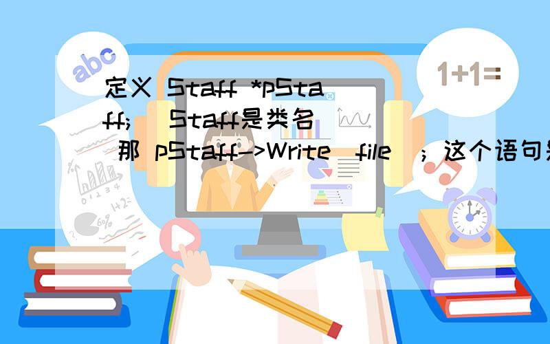 定义 Staff *pStaff; （Staff是类名） 那 pStaff->Write(file)；这个语句是怎么理解目前只学完了c++