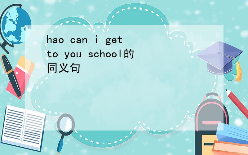 hao can i get to you school的同义句
