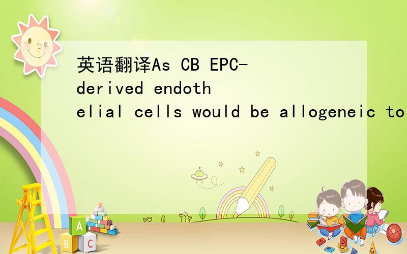 英语翻译As CB EPC-derived endothelial cells would be allogeneic to patients,it would be of interest to prepare them from ready-existing CB banks.