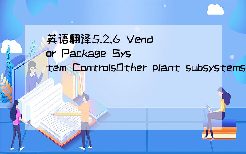 英语翻译5.2.6 Vendor Package System ControlsOther plant subsystems,which are purchased as a package,shall be specified with an integral PLC based control system along with associated instrumentation and a local operator interface.These control sy