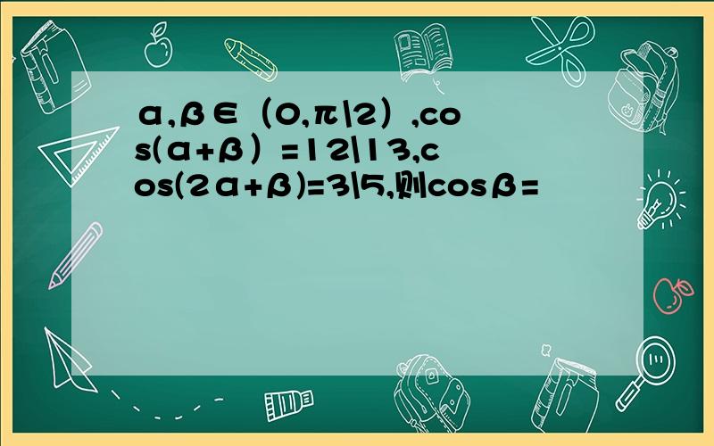 α,β∈（0,π\2）,cos(α+β）=12\13,cos(2α+β)=3\5,则cosβ=