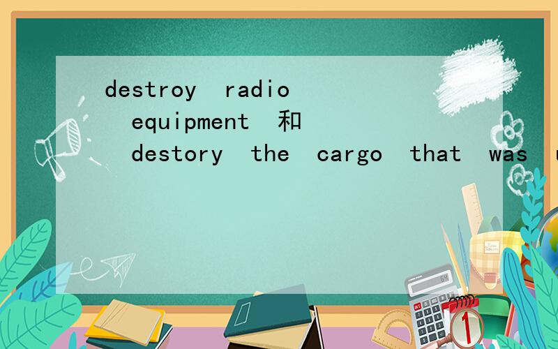 destroy  radio  equipment  和  destory  the  cargo  that  was  unloaded  from  the  ship是什么意思教教我吧