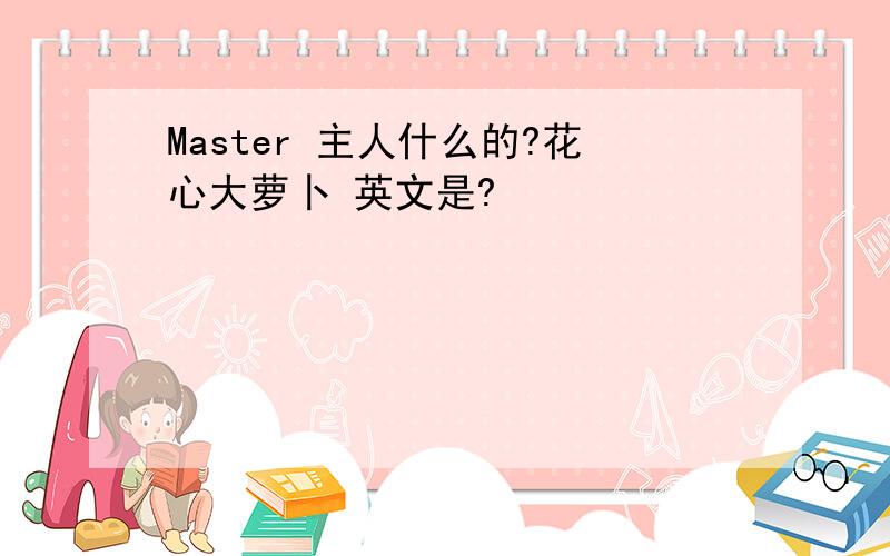 Master 主人什么的?花心大萝卜 英文是?
