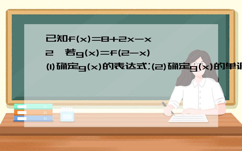 已知f(x)=8+2x-x^2,若g(x)=f(2-x)(1)确定g(x)的表达式;(2)确定g(x)的单调区间和单调性