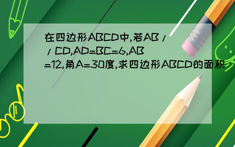 在四边形ABCD中,若AB//CD,AD=BC=6,AB=12,角A=30度,求四边形ABCD的面积